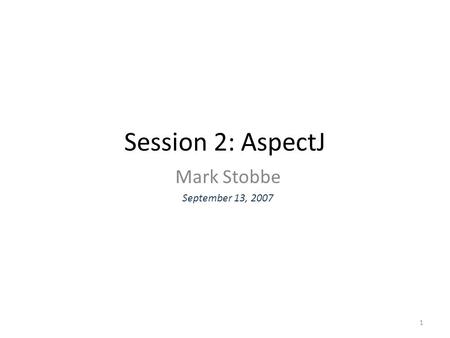 Session 2: AspectJ Mark Stobbe September 13, 2007 1.