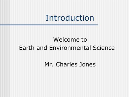 Introduction Welcome to Earth and Environmental Science Mr. Charles Jones.