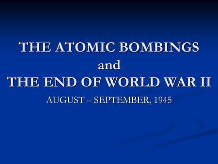 THE ATOMIC BOMBINGS and THE END OF WORLD WAR II AUGUST – SEPTEMBER, 1945.