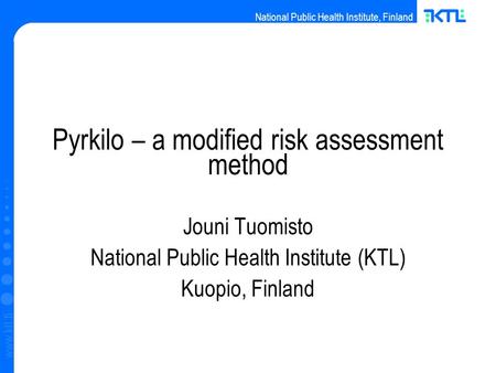 National Public Health Institute, Finland www.ktl.fi Pyrkilo – a modified risk assessment method Jouni Tuomisto National Public Health Institute (KTL)