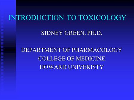 INTRODUCTION TO TOXICOLOGY SIDNEY GREEN, PH.D. DEPARTMENT OF PHARMACOLOGY COLLEGE OF MEDICINE HOWARD UNIVERISTY.