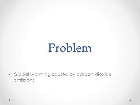 Problem Global warming caused by carbon dioxide emissions.