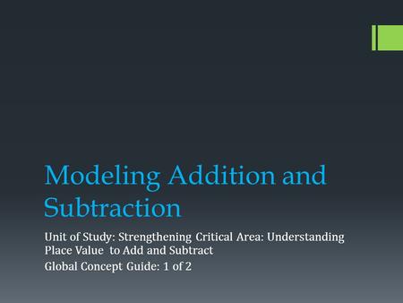 Modeling Addition and Subtraction Unit of Study: Strengthening Critical Area: Understanding Place Value to Add and Subtract Global Concept Guide: 1 of.