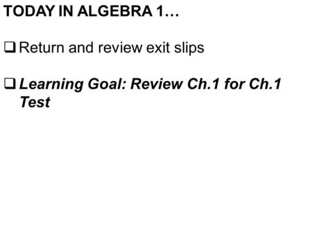 TODAY IN ALGEBRA 1…  Return and review exit slips  Learning Goal: Review Ch.1 for Ch.1 Test.