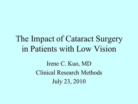 The Impact of Cataract Surgery in Patients with Low Vision Irene C. Kuo, MD Clinical Research Methods July 23, 2010.
