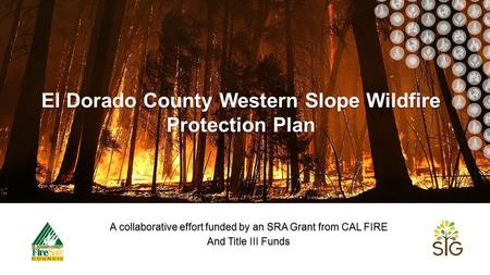 El Dorado County Western Slope Wildfire Protection Plan A collaborative effort funded by an SRA Grant from CAL FIRE And Title III Funds.