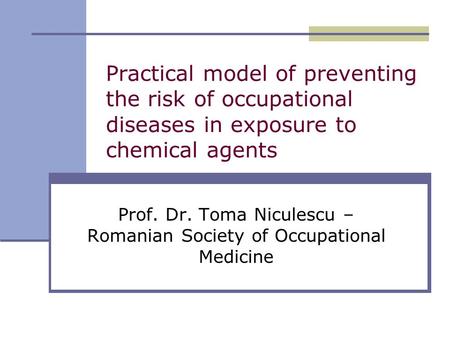 Practical model of preventing the risk of occupational diseases in exposure to chemical agents Prof. Dr. Toma Niculescu – Romanian Society of Occupational.