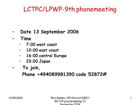 13/09/2006Ron Settles MPI-Munich/DESY 9th WP phonemeeting 13 September 2006 1 LCTPC/LPWP-9th phonemeeting –Date 13 September 2006 –Time 7:00 west coast.