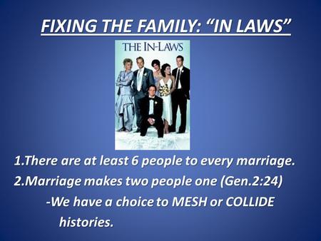 FIXING THE FAMILY: “IN LAWS” 1.There are at least 6 people to every marriage. 2.Marriage makes two people one (Gen.2:24) -We have a choice to MESH or COLLIDE.
