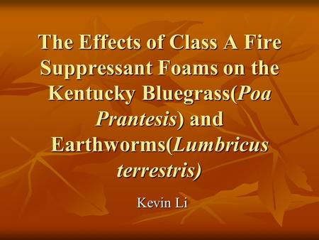 The Effects of Class A Fire Suppressant Foams on the Kentucky Bluegrass(Poa Prantesis) and Earthworms(Lumbricus terrestris) Kevin Li.