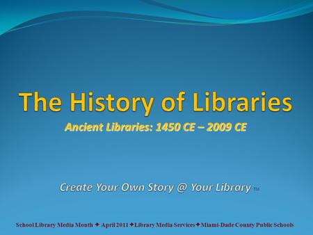 TM School Library Media Month  April 2011  Library Media Services  Miami-Dade County Public Schools Ancient Libraries: 1450 CE – 2009 CE.