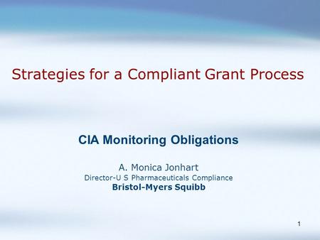 1 Strategies for a Compliant Grant Process CIA Monitoring Obligations A. Monica Jonhart Director-U S Pharmaceuticals Compliance Bristol-Myers Squibb.