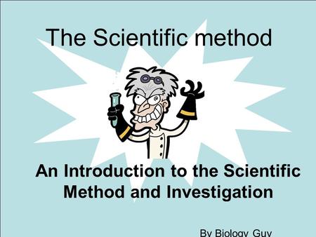 The Scientific method By Biology Guy An Introduction to the Scientific Method and Investigation.