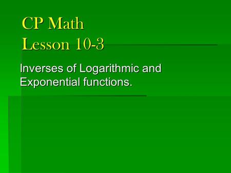 CP Math Lesson 10-3 Inverses of Logarithmic and Exponential functions.