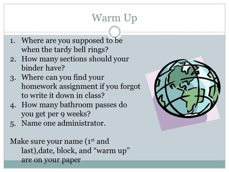 Warm Up 1.Where are you supposed to be when the tardy bell rings? 2.How many sections should your binder have? 3.Where can you find your homework assignment.