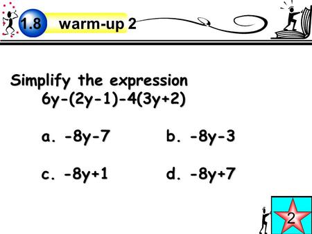 Simplify the expression 6y-(2y-1)-4(3y+2) a. -8y-7b. -8y-3 c. -8y+1d. -8y+7 2 1.8 warm-up 2.