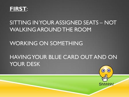 FIRST: SITTING IN YOUR ASSIGNED SEATS – NOT WALKING AROUND THE ROOM WORKING ON SOMETHING HAVING YOUR BLUE CARD OUT AND ON YOUR DESK.