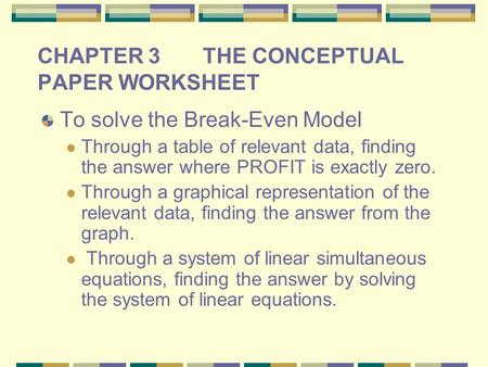 CHAPTER 3 THE CONCEPTUAL PAPER WORKSHEET To solve the Break-Even Model Through a table of relevant data, finding the answer where PROFIT is exactly zero.