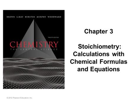 © 2012 Pearson Education, Inc. Chapter 3 Stoichiometry: Calculations with Chemical Formulas and Equations.