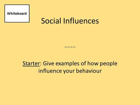 Social Influences....... Starter: Give examples of how people influence your behaviour Whiteboard.