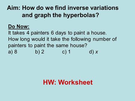 Aim: How do we find inverse variations and graph the hyperbolas? Do Now: It takes 4 painters 6 days to paint a house. How long would it take the following.