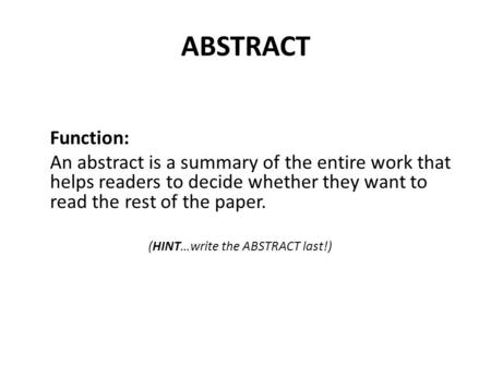 ABSTRACT Function: An abstract is a summary of the entire work that helps readers to decide whether they want to read the rest of the paper. (HINT…write.