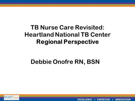 EXCELLENCE  EXPERTISE  INNOVATION TB Nurse Care Revisited: Heartland National TB Center Regional Perspective Debbie Onofre RN, BSN.