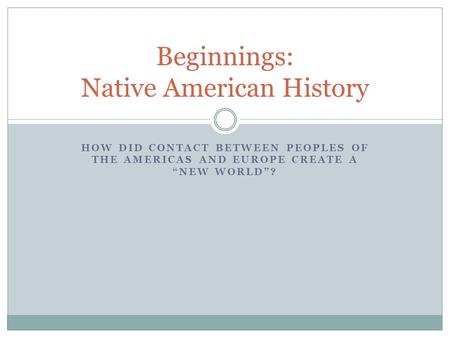 HOW DID CONTACT BETWEEN PEOPLES OF THE AMERICAS AND EUROPE CREATE A “NEW WORLD”? Beginnings: Native American History.