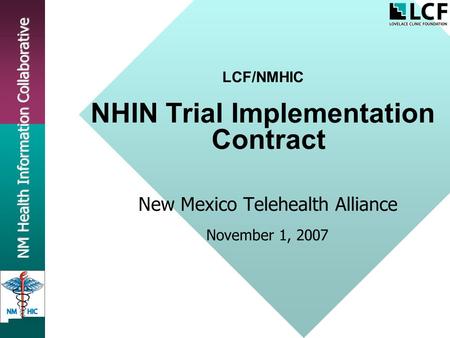 NM Health Information Collaborative LCF/NMHIC NHIN Trial Implementation Contract New Mexico Telehealth Alliance November 1, 2007.