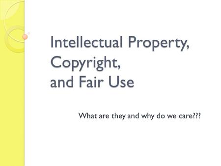 Intellectual Property, Copyright, and Fair Use What are they and why do we care???