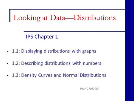 IPS Chapter 1 Dal-AC Fall 2015  1.1: Displaying distributions with graphs  1.2: Describing distributions with numbers  1.3: Density Curves and Normal.