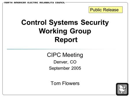 Control Systems Security Working Group Report CIPC Meeting Denver, CO September 2005 Tom Flowers Public Release.