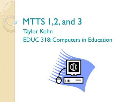 MTTS 1,2, and 3 Taylor Kohn EDUC 318: Computers in Education.