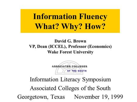 Information Fluency What? Why? How? Information Literacy Symposium Associated Colleges of the South Georgetown, Texas November 19, 1999 David G. Brown.