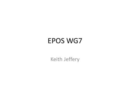 EPOS WG7 Keith Jeffery. Management 14 members  need to register on website as WG7 – extensible membership Chair: Keith Jeffery Vice-Chairs: Jean-Pierre.