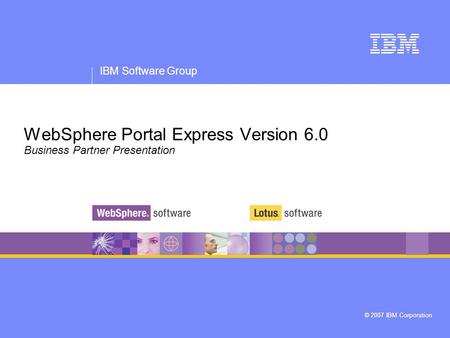 IBM Software Group © 2007 IBM Corporation WebSphere Portal Express Version 6.0 Business Partner Presentation.
