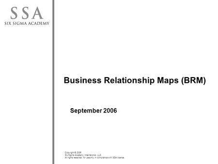 Copyright © 2006 Six Sigma Academy International, LLC All rights reserved; for use only in compliance with SSA license. Business Relationship Maps (BRM)
