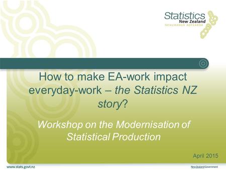 How to make EA-work impact everyday-work – the Statistics NZ story? Workshop on the Modernisation of Statistical Production April 2015.