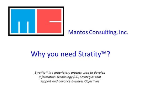 Why you need Stratity™? Mantos Consulting, Inc. Stratity™ is a proprietary process used to develop Information Technology (I.T.) Strategies that support.