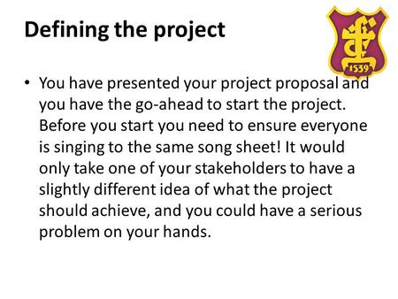 Defining the project You have presented your project proposal and you have the go-ahead to start the project. Before you start you need to ensure everyone.