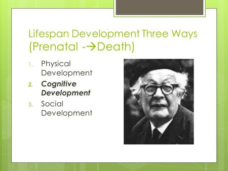 Lifespan Development Three Ways (Prenatal -  Death) 1. Physical Development 2. Cognitive Development 3. Social Development.