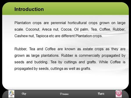 Introduction Plantation crops are perennial horticultural crops grown on large scale. Coconut, Areca nut, Cocoa, Oil palm, Tea, Coffee, Rubber, Cashew.