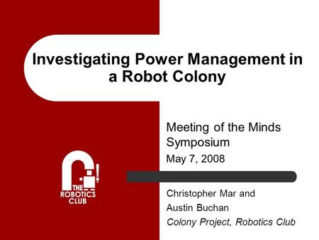 Investigating Power Management in a Robot Colony Meeting of the Minds Symposium May 7, 2008 Christopher Mar and Austin Buchan Colony Project, Robotics.