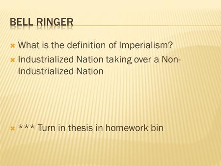  What is the definition of Imperialism?  Industrialized Nation taking over a Non- Industrialized Nation  *** Turn in thesis in homework bin.