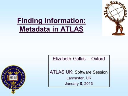 Finding Information: Metadata in ATLAS Elizabeth Gallas – Oxford ATLAS UK: Software Session Lancaster, UK January 9, 2013.