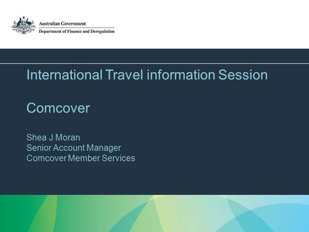 International Travel information Session Comcover Shea J Moran Senior Account Manager Comcover Member Services.