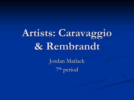 Artists: Caravaggio & Rembrandt Jordan Matlack 7 th period.