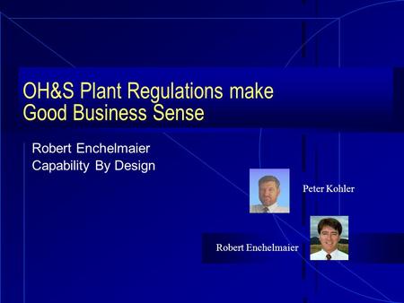 OH&S Plant Regulations make Good Business Sense Robert Enchelmaier Capability By Design Peter Kohler Robert Enchelmaier.