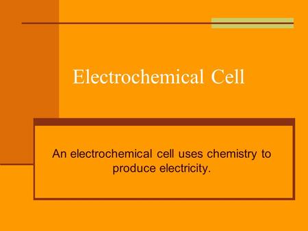 Electrochemical Cell An electrochemical cell uses chemistry to produce electricity.