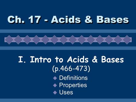 Ch. 17 - Acids & Bases I. Intro to Acids & Bases (p.466-473)  Definitions  Properties  Uses.